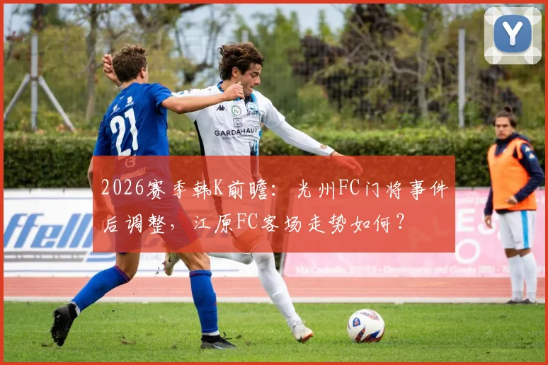 2026赛季韩K前瞻：光州FC门将事件后调整，江原FC客场走势如何？
