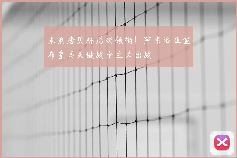 米利唐贝林厄姆领衔！阿韦洛亚宣布皇马关键战全主力出战