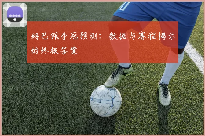 姆巴佩夺冠预测:数据与赛程揭示的终极答案