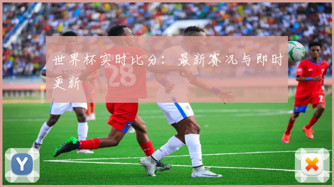 世界杯实时比分:最新赛况与即时更新