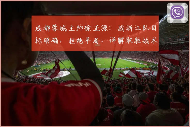 成都蓉城主帅徐正源：战浙江队目标明确，拒绝平局，详解取胜战术布置