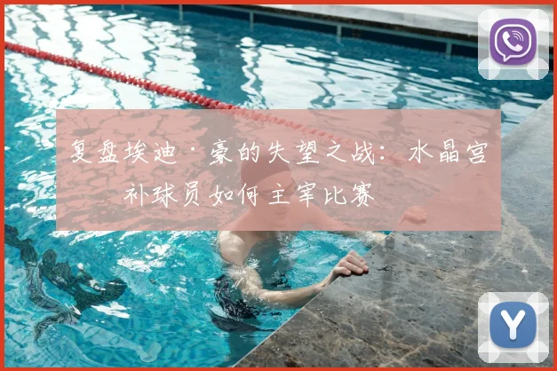 复盘埃迪·豪的失望之战：水晶宫替补球员如何主宰比赛