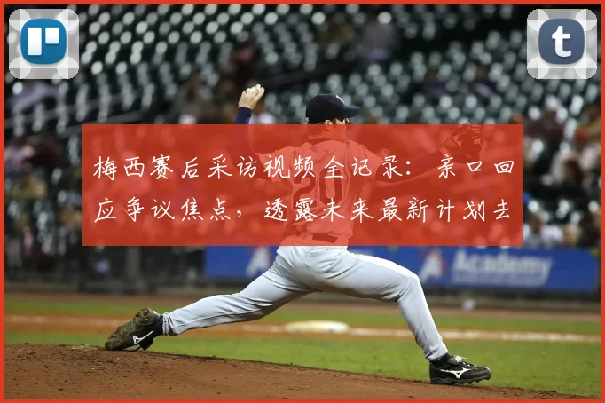 梅西赛后采访视频全记录：亲口回应争议焦点，透露未来最新计划去向