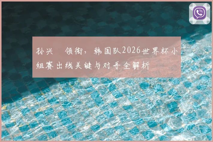 孙兴慜领衔，韩国队2026世界杯小组赛出线关键与对手全解析