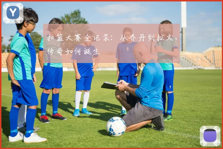 扣篮大赛全记录：从乔丹到拉文，传奇如何诞生