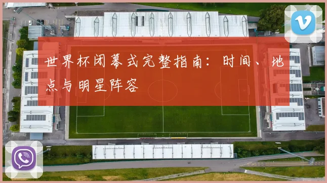 世界杯闭幕式完整指南：时间、地点与明星阵容