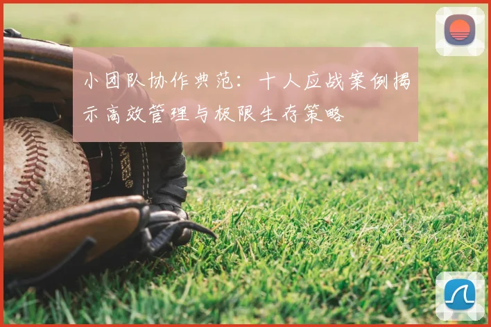 小团队协作典范：十人应战案例揭示高效管理与极限生存策略