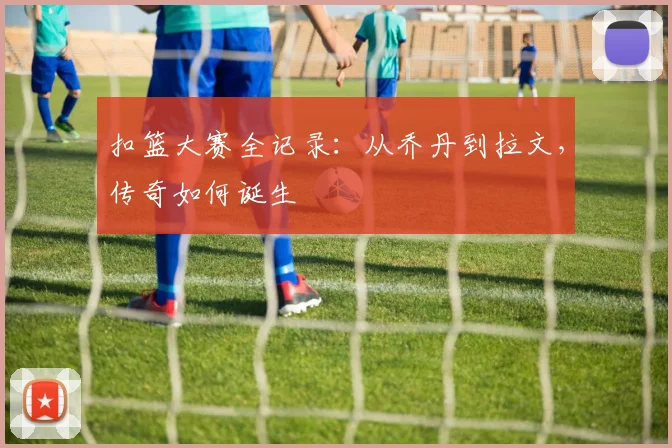 扣篮大赛全记录：从乔丹到拉文，传奇如何诞生