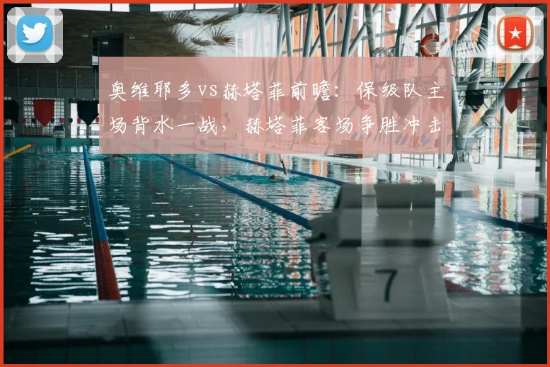 奥维耶多vs赫塔菲前瞻：保级队主场背水一战，赫塔菲客场争胜冲击欧战区
