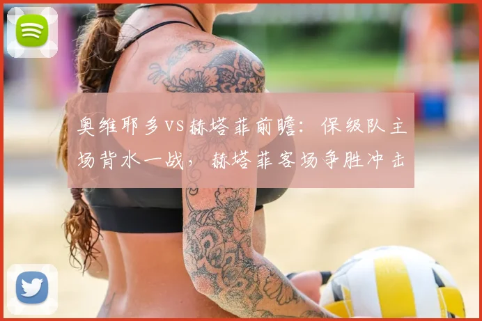 奥维耶多vs赫塔菲前瞻:保级队主场背水一战,赫塔菲客场争胜冲击欧战区