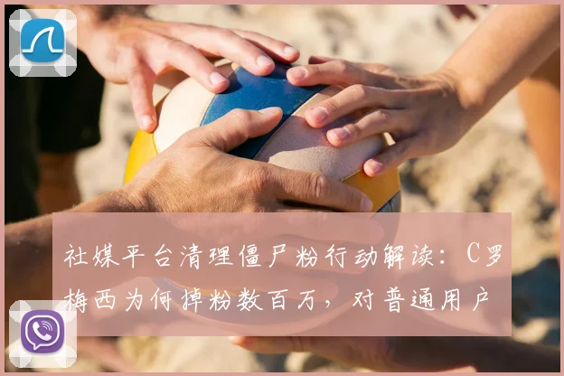 社媒平台清理僵尸粉行动解读:C罗梅西为何掉粉数百万,对普通用户有何影响?