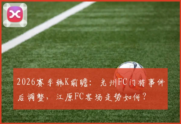 2026赛季韩K前瞻：光州FC门将事件后调整，江原FC客场走势如何？