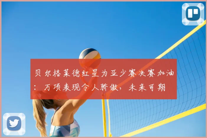 贝尔格莱德红星为亚少赛决赛加油：万项表现令人骄傲，未来可期
